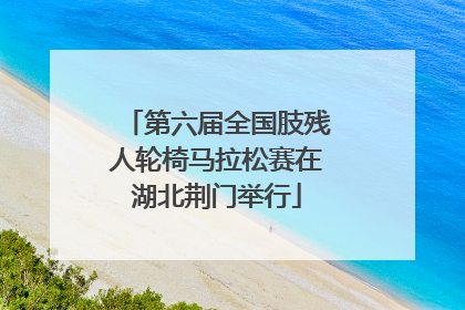 第六届全国肢残人轮椅马拉松赛在湖北荆门举行