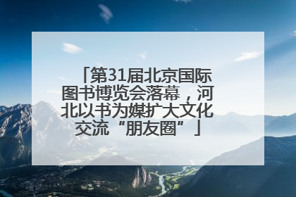 第31届北京国际图书博览会落幕，河北以书为媒扩大文化交流“朋友圈”