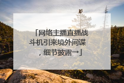 网络主播直播战斗机引来境外间谍，细节披露→