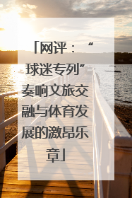 网评：“球迷专列”奏响文旅交融与体育发展的激昂乐章