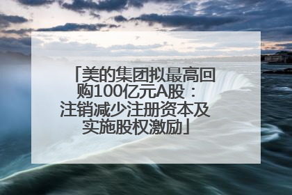 美的集团拟最高回购100亿元A股：注销减少注册资本及实施股权激励