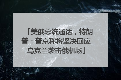 美俄总统通话，特朗普：普京称将坚决回应乌克兰袭击俄机场