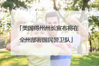 美国得州州长宣布将在全州部署国民警卫队