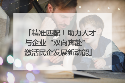 精准匹配！助力人才与企业“双向奔赴” 激活民企发展新动能