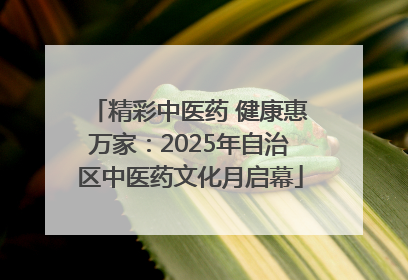 精彩中医药 健康惠万家：2025年自治区中医药文化月启幕