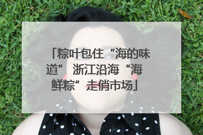 粽叶包住“海的味道” 浙江沿海“海鲜粽”走俏市场