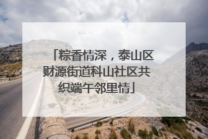 粽香情深，泰山区财源街道科山社区共织端午邻里情