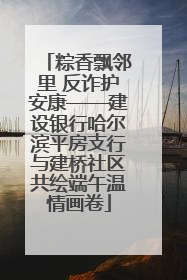粽香飘邻里 反诈护安康——建设银行哈尔滨平房支行与建桥社区共绘端午温情画卷