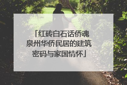 红砖白石话侨魂 泉州华侨民居的建筑密码与家国情怀