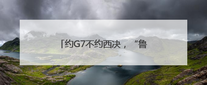 约G7不约西决，“鲁”提辖倒拔垂杨柳！