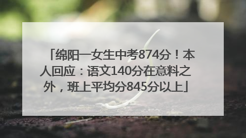 绵阳一女生中考874分！本人回应：语文140分在意料之外，班上平均分845分以上