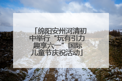 绵阳安州河清初中举行“玩有引力 趣享六一”国际儿童节庆祝活动