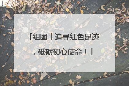 组图丨追寻红色足迹，砥砺初心使命！