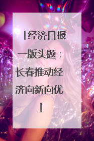 经济日报一版头题：长春推动经济向新向优