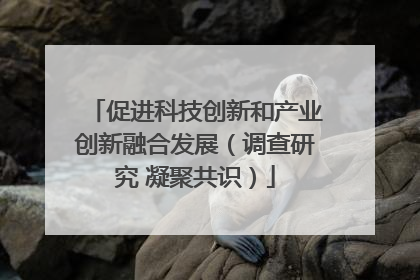 促进科技创新和产业创新融合发展（调查研究 凝聚共识）