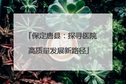 保定唐县：探寻医院高质量发展新路径