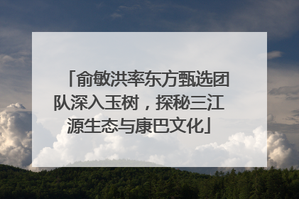俞敏洪率东方甄选团队深入玉树，探秘三江源生态与康巴文化
