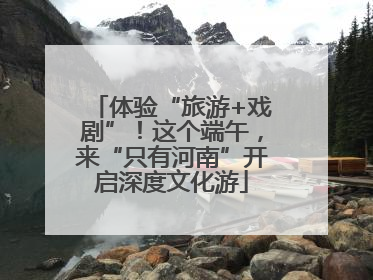 体验“旅游+戏剧”！这个端午，来“只有河南”开启深度文化游