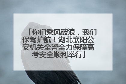 你们乘风破浪，我们保驾护航！湖北襄阳公安机关全警全力保障高考安全顺利举行