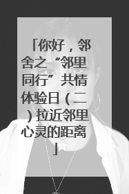 你好，邻舍之“邻里同行”共情体验日（二）拉近邻里心灵的距离