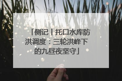 侧记丨托口水库防洪调度：三轮洪峰下的九昼夜坚守