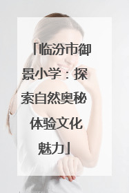 临汾市御景小学：探索自然奥秘 体验文化魅力