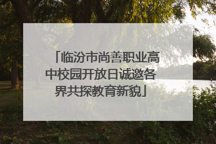 临汾市尚善职业高中校园开放日诚邀各界共探教育新貌