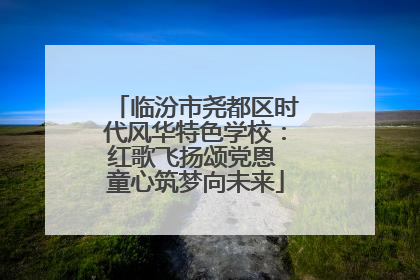 临汾市尧都区时代风华特色学校：红歌飞扬颂党恩 童心筑梦向未来