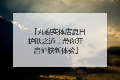 丸碧实体店夏日护肤之道，带你开启护肤新体验