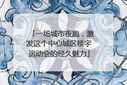 一场城市夜跑，激发这个中心城区楼宇运动会的经久魅力