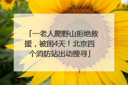 一老人爬野山拒绝救援，被困4天！北京四个消防站出动搜寻