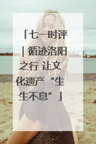 七一时评｜循迹洛阳之行 让文化遗产“生生不息”
