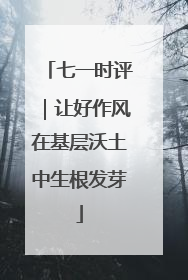 七一时评｜让好作风在基层沃土中生根发芽
