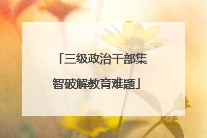 三级政治干部集智破解教育难题