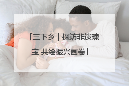 三下乡｜探访非遗瑰宝 共绘振兴画卷