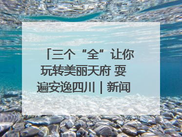 三个“全”让你玩转美丽天府 耍遍安逸四川｜新闻发布最前线