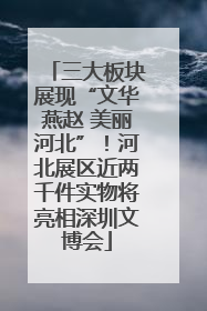 三大板块展现“文华燕赵 美丽河北”！河北展区近两千件实物将亮相深圳文博会