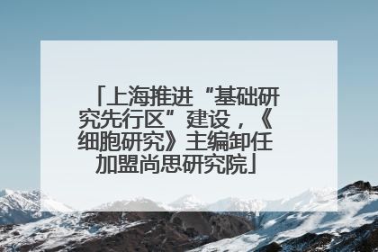 上海推进“基础研究先行区”建设，《细胞研究》主编卸任加盟尚思研究院