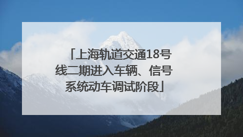 上海轨道交通18号线二期进入车辆、信号系统动车调试阶段