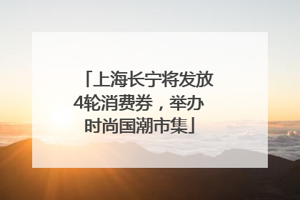 上海长宁将发放4轮消费券，举办时尚国潮市集
