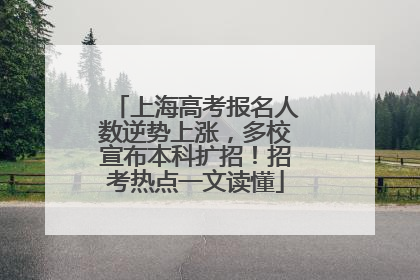 上海高考报名人数逆势上涨，多校宣布本科扩招！招考热点一文读懂
