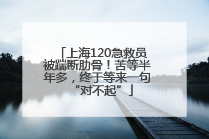 上海120急救员被踹断肋骨！苦等半年多，终于等来一句“对不起”