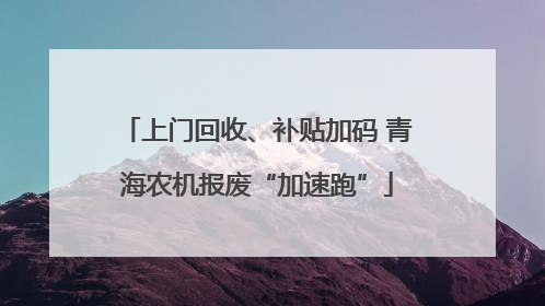上门回收、补贴加码 青海农机报废“加速跑”