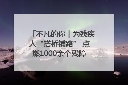 不凡的你｜为残疾人“搭桥铺路” 点燃1000余个残障家庭的希望之光