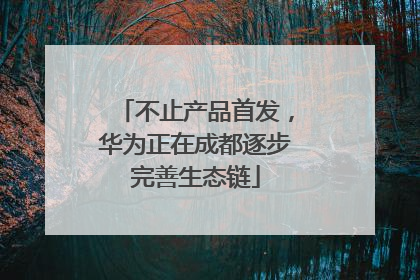 不止产品首发，华为正在成都逐步完善生态链