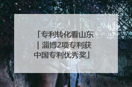专利转化看山东｜淄博2项专利获中国专利优秀奖