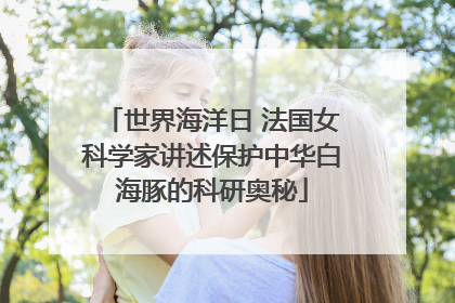 世界海洋日 法国女科学家讲述保护中华白海豚的科研奥秘