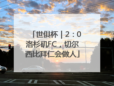 世俱杯｜2：0洛杉矶FC，切尔西比拜仁会做人