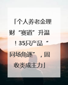 个人养老金理财“赛道”升温！35只产品“同场角逐”，固收类成主力
