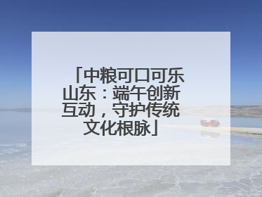 中粮可口可乐山东：端午创新互动，守护传统文化根脉